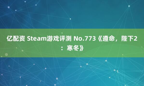 亿配资 Steam游戏评测 No.773《遵命，陛下2：寒冬》