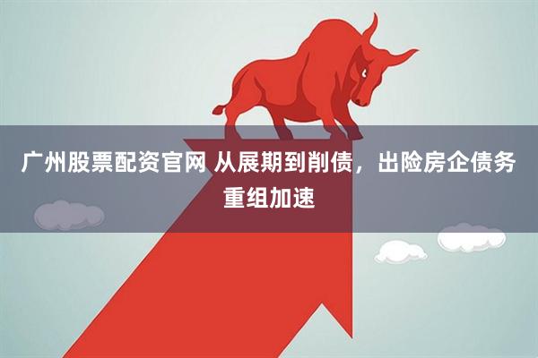 广州股票配资官网 从展期到削债，出险房企债务重组加速
