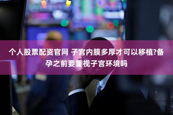 个人股票配资官网 子宫内膜多厚才可以移植?备孕之前要重视子宫环境吗