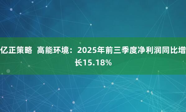 亿正策略  高能环境：2025年前三季度净利润同比增长15.18%