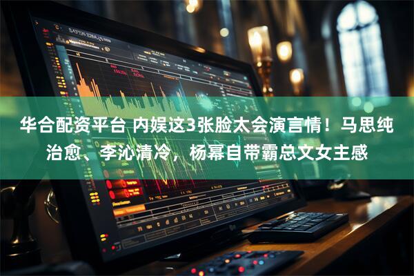 华合配资平台 内娱这3张脸太会演言情!马思纯治愈、李沁清冷,杨幂自带霸总文女主感