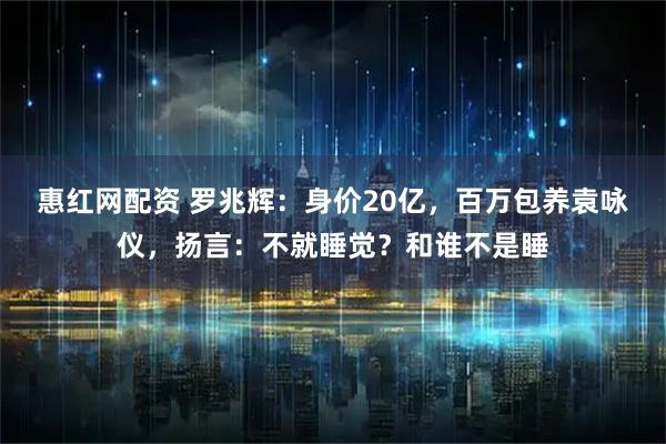 惠红网配资 罗兆辉:身价20亿,百万包养袁咏仪,扬言:不就睡觉?和谁不是睡