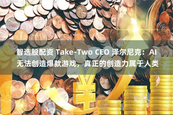 智选股配资 Take-Two CEO 泽尔尼克:AI 无法创造爆款游戏,真正的创造力属于人类