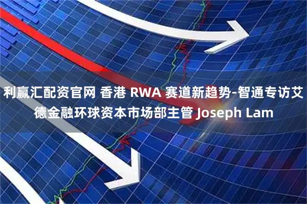 利赢汇配资官网 香港 RWA 赛道新趋势-智通专访艾德金融环球资本市场部主管 Joseph Lam