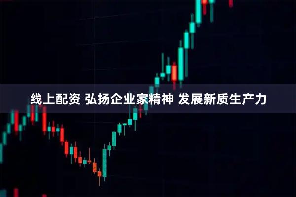 线上配资 弘扬企业家精神 发展新质生产力