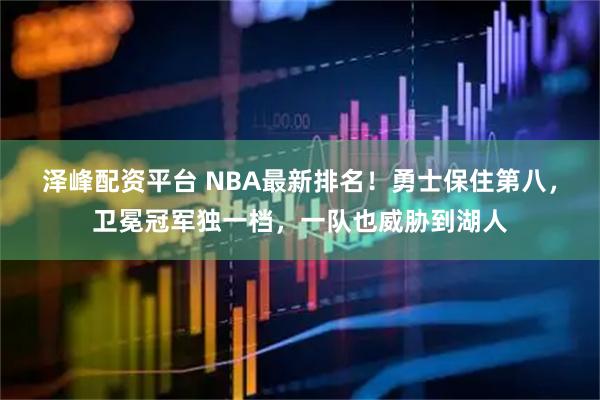 泽峰配资平台 NBA最新排名!勇士保住第八,卫冕冠军独一档,一队也威胁到湖人