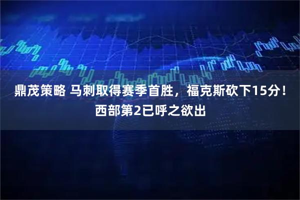 鼎茂策略 马刺取得赛季首胜,福克斯砍下15分!西部第2已呼之欲出