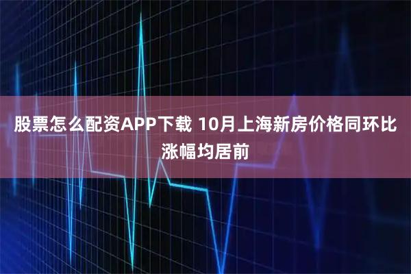 股票怎么配资APP下载 10月上海新房价格同环比涨幅均居前