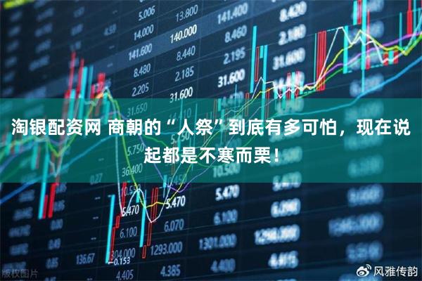 淘银配资网 商朝的“人祭”到底有多可怕,现在说起都是不寒而栗!