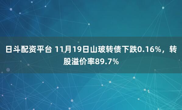 日斗配资平台 11月19日山玻转债下跌0.16%，转股溢价率89.7%