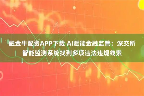 融金牛配资APP下载 AI赋能金融监管：深交所智能监测系统找到多项违法违规线索