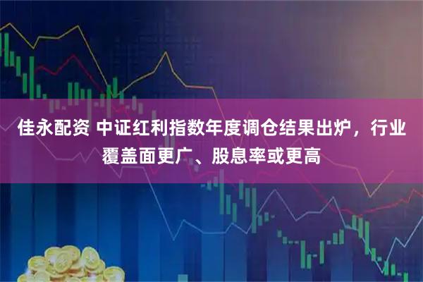 佳永配资 中证红利指数年度调仓结果出炉，行业覆盖面更广、股息率或更高