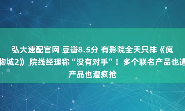 弘大速配官网 豆瓣8.5分 有影院全天只排《疯狂动物城2》 院线经理称“没有对手”!多个联名产品也遭疯抢