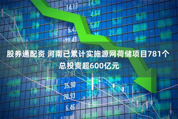 股券通配资 河南已累计实施源网荷储项目781个 总投资超600亿元