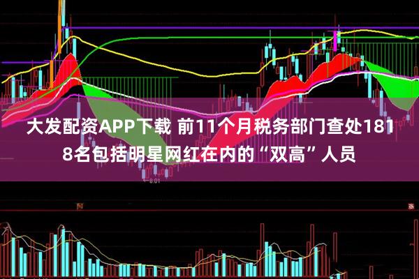 大发配资APP下载 前11个月税务部门查处1818名包括明星网红在内的“双高”人员