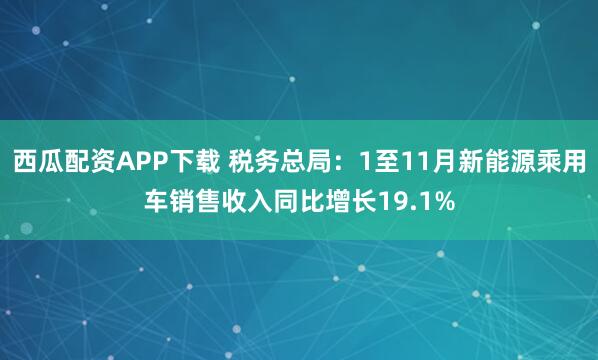 西瓜配资APP下载 税务总局：1至11月新能源乘用车销售收入同比增长19.1%