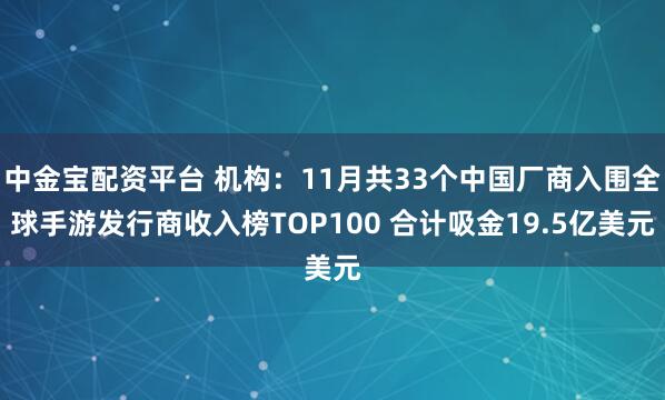 中金宝配资平台 机构：11月共33个中国厂商入围全球手游发行商收入榜TOP100 合计吸金19.5亿美元