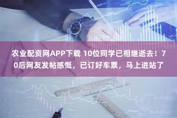 农业配资网APP下载 10位同学已相继逝去!70后网友发帖感慨,已订好车票,马上进站了