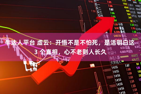 牛达人平台 虚云：开悟不是不怕死，是活明白这 3 个真相，心不老则人长久