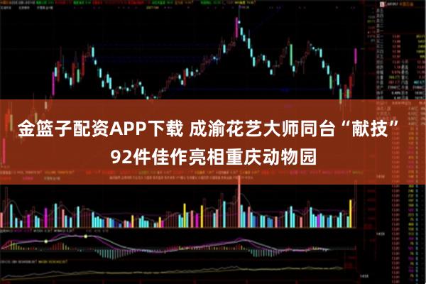 金篮子配资APP下载 成渝花艺大师同台“献技” 92件佳作亮相重庆动物园